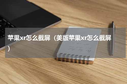 苹果xr怎么截屏(美版苹果xr怎么截屏)