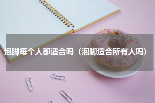 泡脚每个人都适合吗（泡脚适合所有人吗）