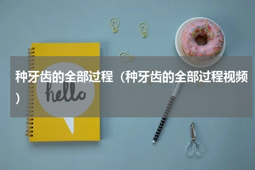 种牙齿的全部过程（种牙齿的全部过程视频）