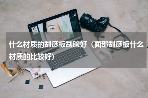 什么材质的刮痧板刮脸好（面部刮痧板什么材质的比较好）