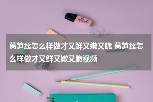 莴笋丝怎么样做才又鲜又嫩又脆 莴笋丝怎么样做才又鲜又嫩又脆视频