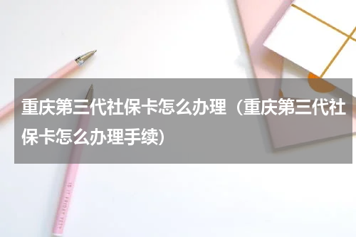 重庆第三代社保卡怎么办理（重庆第三代社保卡怎么办理手续）