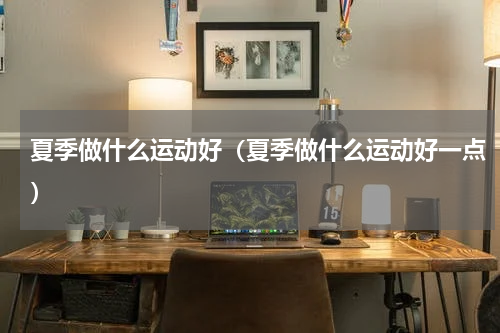夏季做什么运动好（夏季做什么运动好一点）