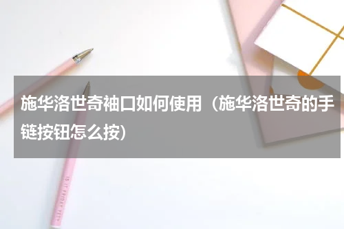 施华洛世奇袖口如何使用(施华洛世奇的手链按钮怎么按)