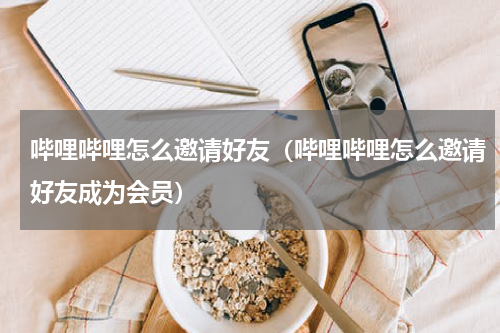 哔哩哔哩怎么邀请好友（哔哩哔哩怎么邀请好友成为会员）