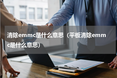 清除emmc是什么意思（平板清除emmc是什么意思）