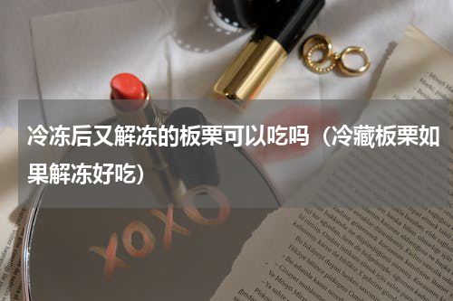 冷冻后又解冻的板栗可以吃吗(冷藏板栗如果解冻好吃)