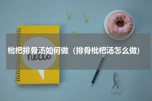 枇杷排骨汤如何做（排骨枇杷汤怎么做）