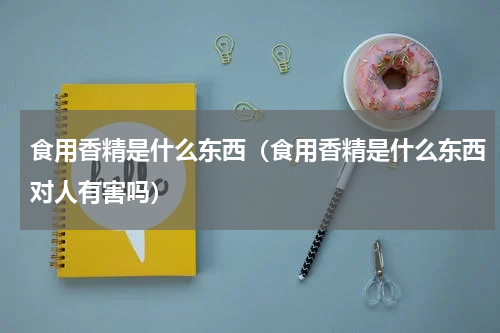 食用香精是什么东西（食用香精是什么东西对人有害吗）