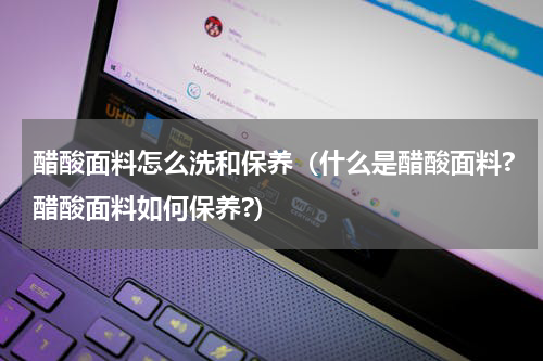 醋酸面料怎么洗和保养（什么是醋酸面料?醋酸面料如何保养?）