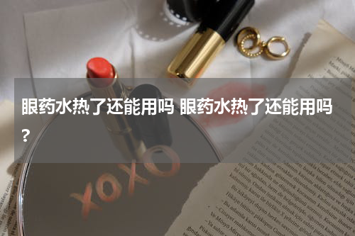 眼药水热了还能用吗 眼药水热了还能用吗?