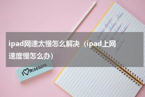 ipad网速太慢怎么解决（ipad上网速度慢怎么办）