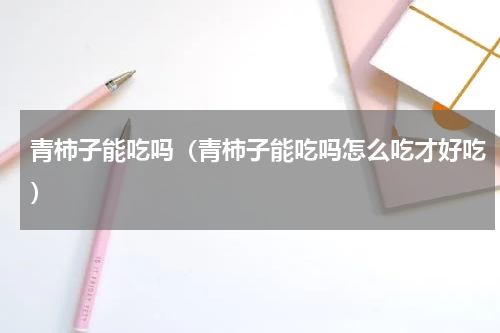 青柿子能吃吗（青柿子能吃吗怎么吃才好吃）