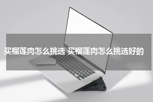 买榴莲肉怎么挑选 买榴莲肉怎么挑选好的