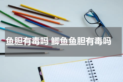 鱼胆有毒吗 鲫鱼鱼胆有毒吗