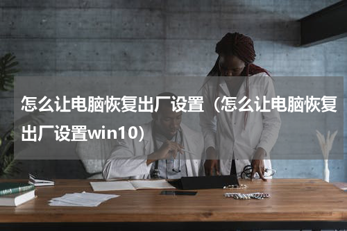 怎么让电脑恢复出厂设置（怎么让电脑恢复出厂设置win10）