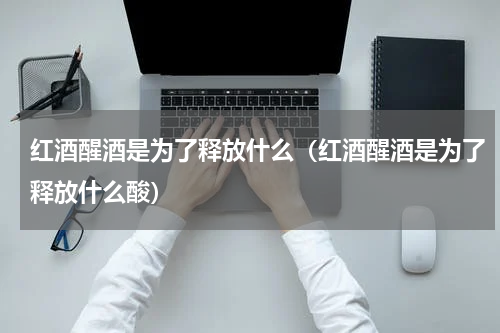 红酒醒酒是为了释放什么（红酒醒酒是为了释放什么酸）