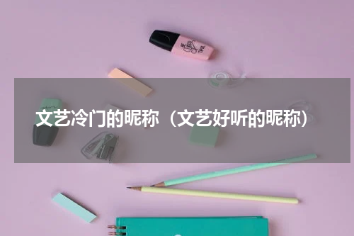 文艺冷门的昵称（文艺好听的昵称）