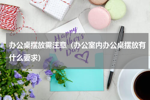 办公桌摆放需注意（办公室内办公桌摆放有什么要求）