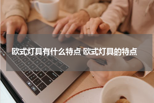 欧式灯具有什么特点 欧式灯具的特点