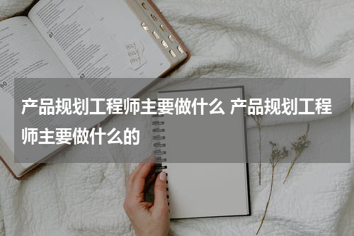 产品规划工程师主要做什么 产品规划工程师主要做什么的