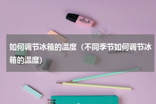 如何调节冰箱的温度（不同季节如何调节冰箱的温度）