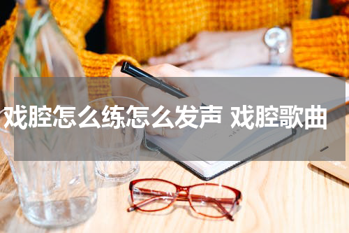 戏腔怎么练怎么发声 戏腔歌曲