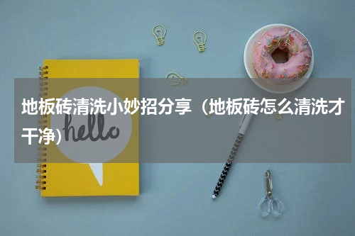 地板砖清洗小妙招分享（地板砖怎么清洗才干净）