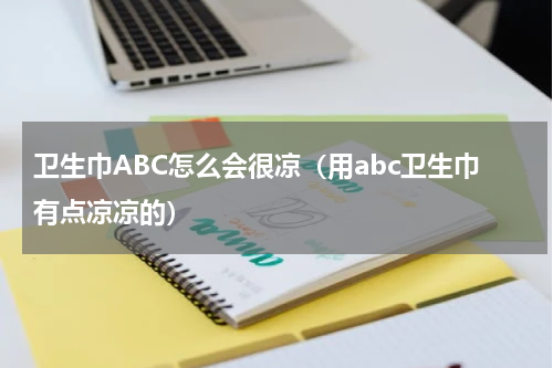 卫生巾ABC怎么会很凉（用abc卫生巾有点凉凉的）