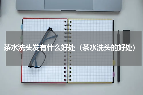 茶水洗头发有什么好处（茶水洗头的好处）