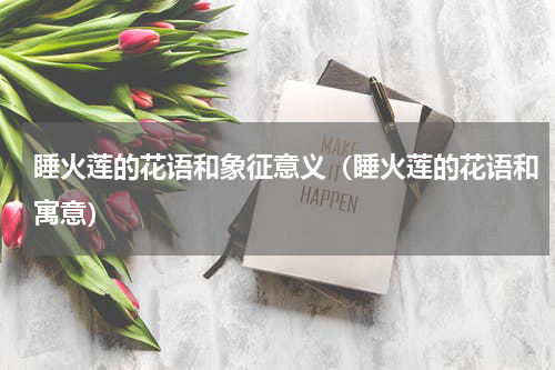 睡火莲的花语和象征意义（睡火莲的花语和寓意）