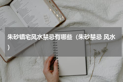 朱砂镇宅风水禁忌有哪些（朱砂禁忌 风水）