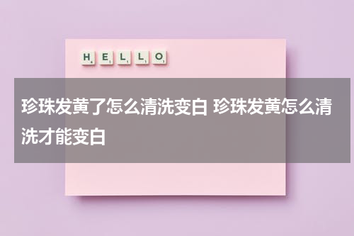 珍珠发黄了怎么清洗变白 珍珠发黄怎么清洗才能变白