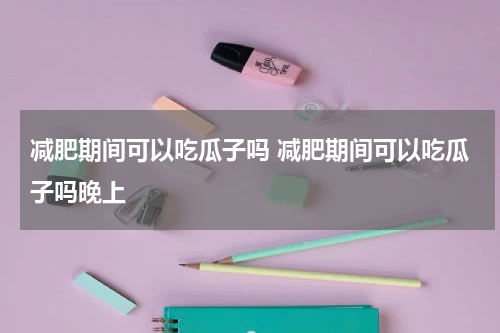 减肥期间可以吃瓜子吗 减肥期间可以吃瓜子吗晚上