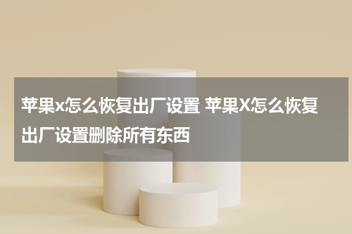 苹果x怎么恢复出厂设置 苹果X怎么恢复出厂设置删除所有东西