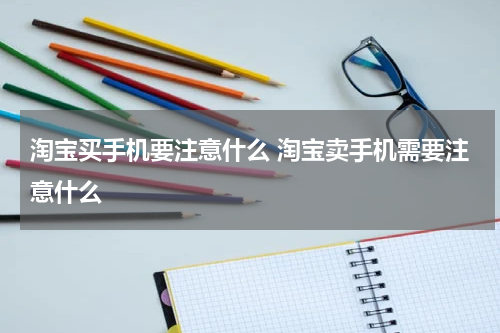 淘宝买手机要注意什么 淘宝卖手机需要注意什么
