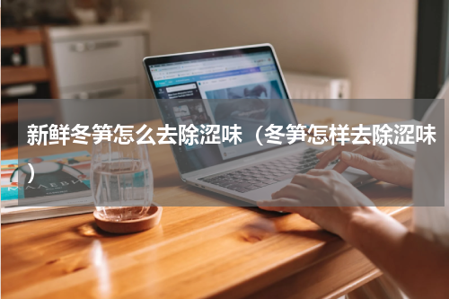 新鲜冬笋怎么去除涩味（冬笋怎样去除涩味）