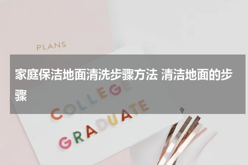 家庭保洁地面清洗步骤方法 清洁地面的步骤