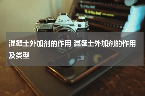 混凝土外加剂的作用 混凝土外加剂的作用及类型