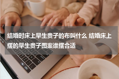 结婚时床上早生贵子的布叫什么 结婚床上摆的早生贵子图案谁摆合适