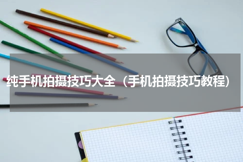 纯手机拍摄技巧大全（手机拍摄技巧教程）