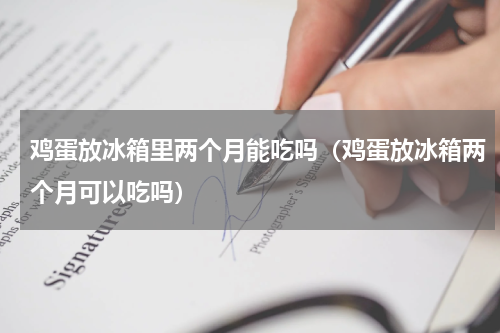 鸡蛋放冰箱里两个月能吃吗（鸡蛋放冰箱两个月可以吃吗）