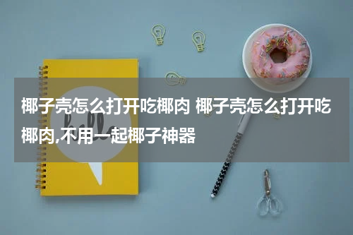 椰子壳怎么打开吃椰肉 椰子壳怎么打开吃椰肉,不用一起椰子神器
