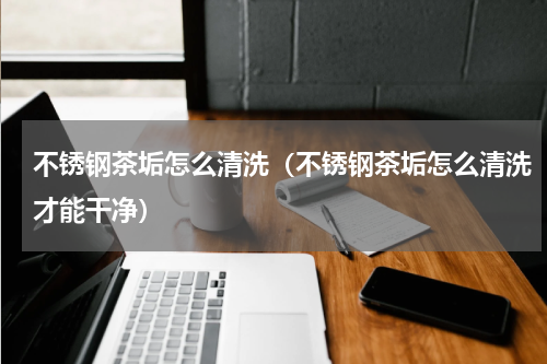 不锈钢茶垢怎么清洗（不锈钢茶垢怎么清洗才能干净）