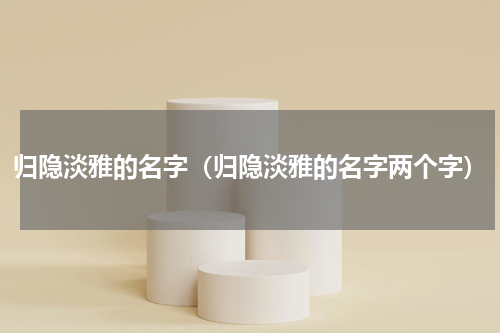 归隐淡雅的名字(归隐淡雅的名字两个字)