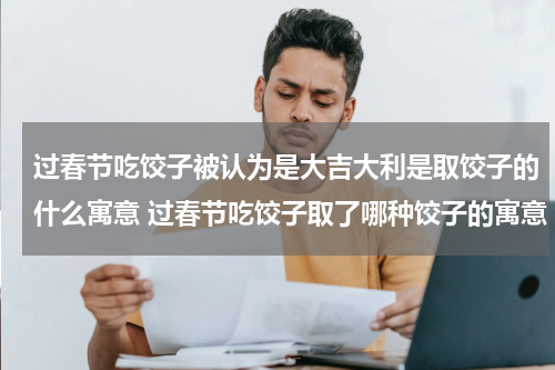 过春节吃饺子被认为是大吉大利是取饺子的什么寓意 过春节吃饺子取了哪种饺子的寓意