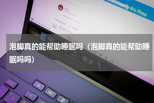 泡脚真的能帮助睡眠吗（泡脚真的能帮助睡眠吗吗）