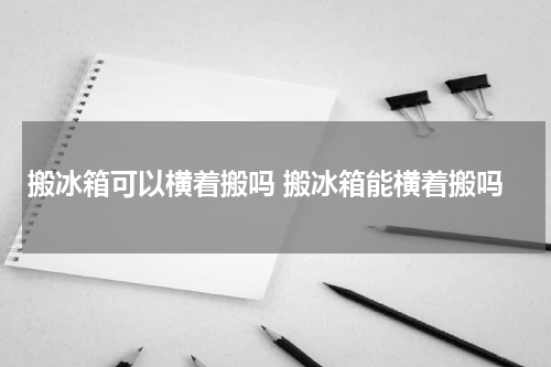搬冰箱可以横着搬吗 搬冰箱能横着搬吗