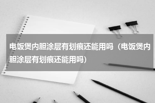电饭煲内胆涂层有划痕还能用吗（电饭煲内胆涂层有划痕还能用吗）