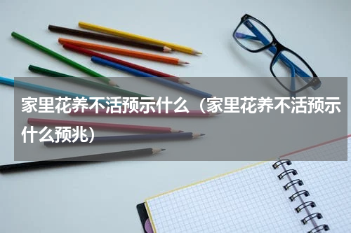 家里花养不活预示什么（家里花养不活预示什么预兆）